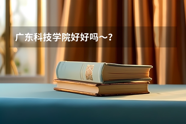 广东科技学院好好吗～？