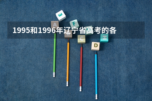 1995和1996年辽宁省高考的各档录取分数线（1991年辽宁高考各批次录取分数线）