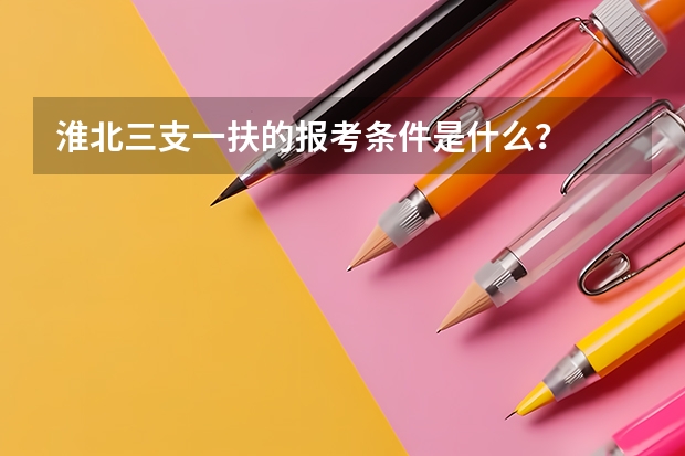 淮北三支一扶的报考条件是什么？