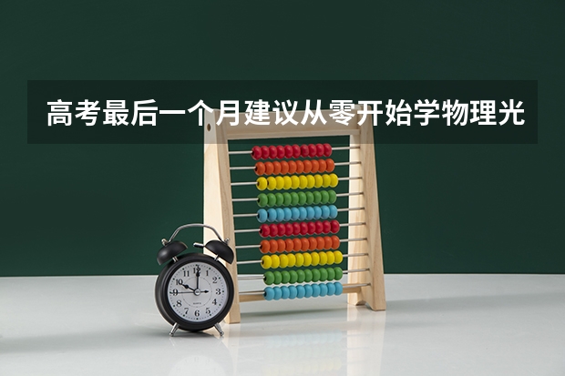 高考最后一个月建议从零开始学物理光学能拿满分吗（每天1.65h学习光学的时间）？