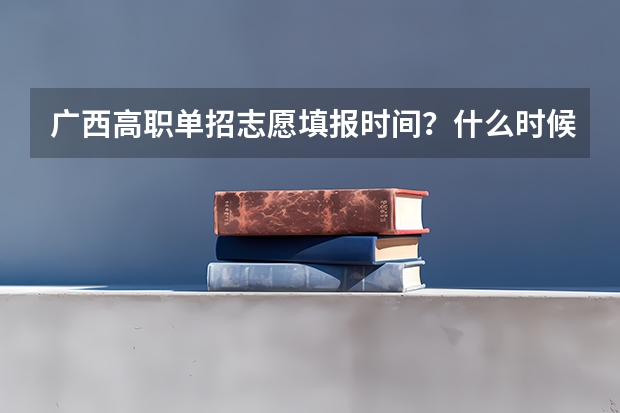 广西高职单招志愿填报时间？什么时候报考？