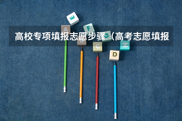 高校专项填报志愿步骤（高考志愿填报的具体操作流程是怎样的）