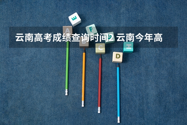 云南高考成绩查询时间2 云南今年高考成绩公布时间