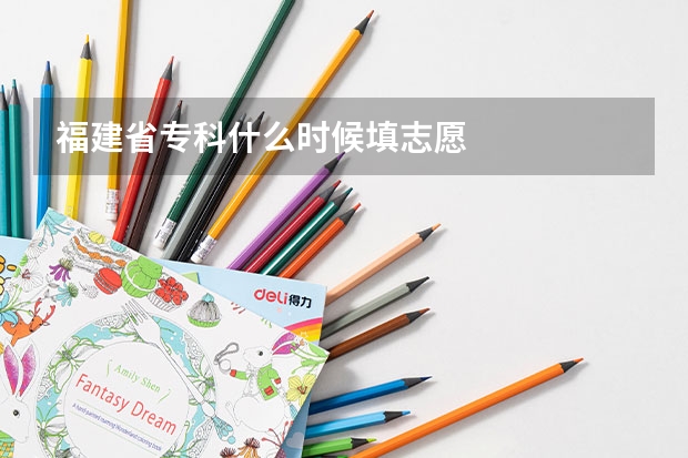 福建省专科什么时候填志愿