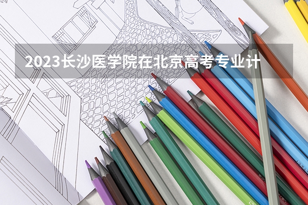 2023长沙医学院在北京高考专业计划招生多少人