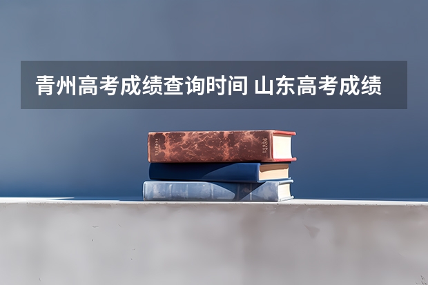 青州高考成绩查询时间 山东高考成绩查询时间公布