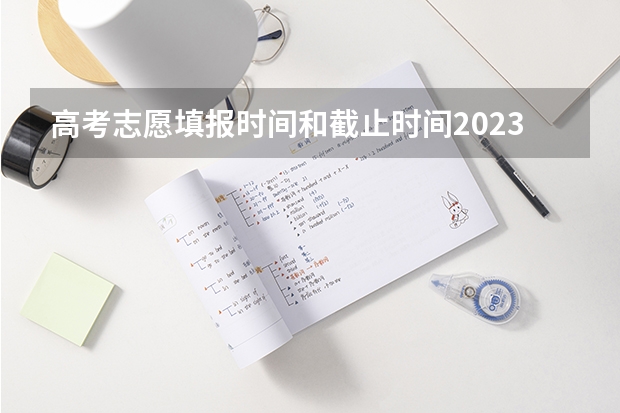 高考志愿填报时间和截止时间2023 高考填志愿时间2023年时间表