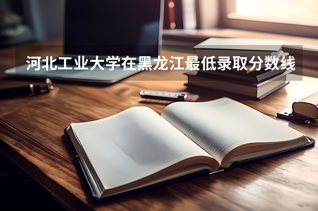 河北工业大学在黑龙江最低录取分数线介绍
