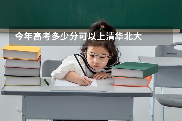 今年高考多少分可以上清华北大