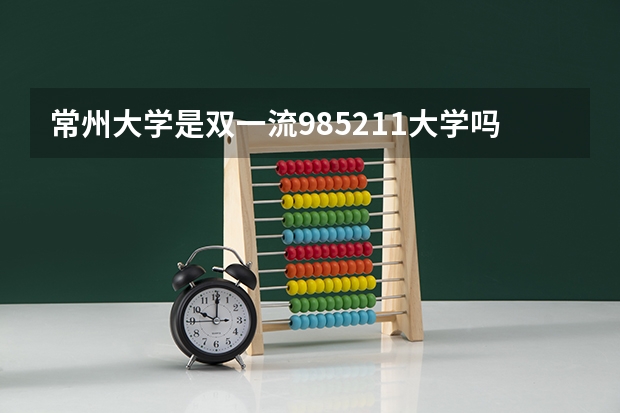 常州大学是双一流/985/211大学吗 历年分数线介绍