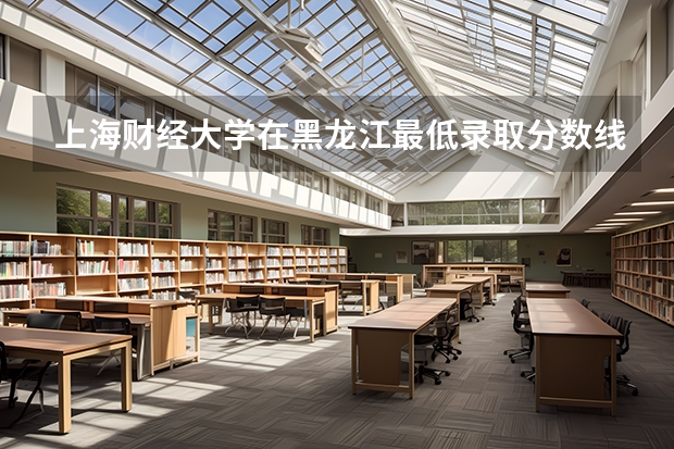 上海财经大学在黑龙江最低录取分数线介绍