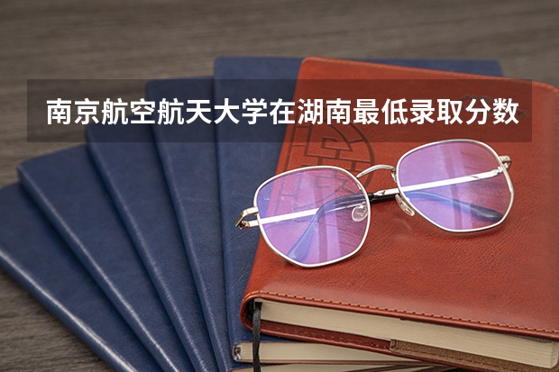 南京航空航天大学在湖南最低录取分数线介绍