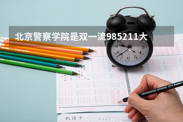 北京警察学院是双一流/985/211大学吗 历年分数线介绍