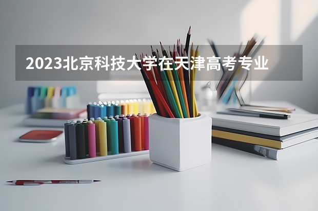 2023北京科技大学在天津高考专业计划招生多少人