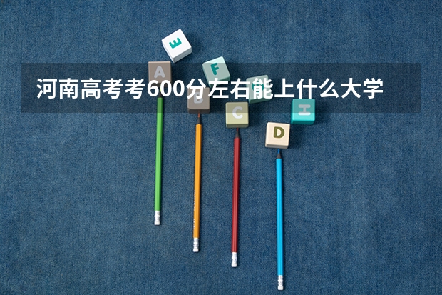 河南高考考600分左右能上什么大学？