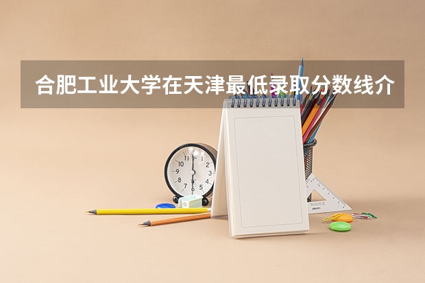 合肥工业大学在天津最低录取分数线介绍