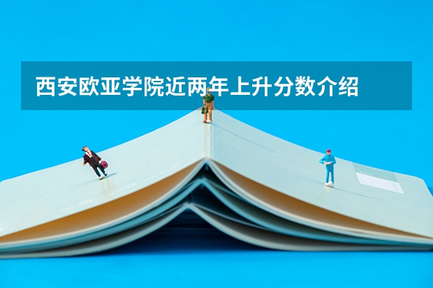 西安欧亚学院近两年上升分数介绍