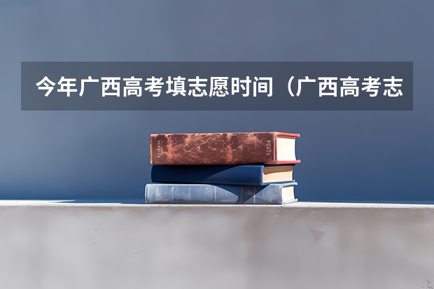 今年广西高考填志愿时间（广西高考志愿填报截止时间）