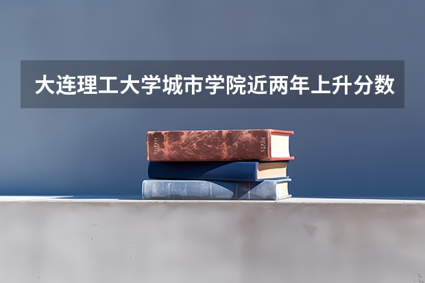 大连理工大学城市学院近两年上升分数介绍