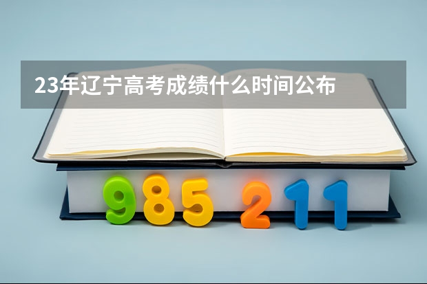 23年辽宁高考成绩什么时间公布
