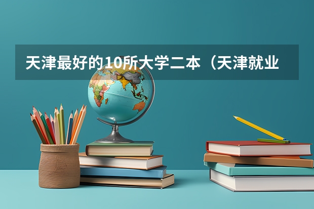 天津最好的10所大学二本（天津就业好的二本大学排名）
