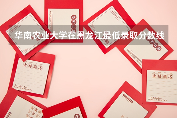 华南农业大学在黑龙江最低录取分数线介绍