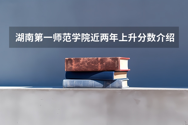湖南第一师范学院近两年上升分数介绍