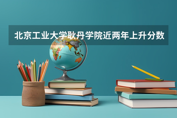 北京工业大学耿丹学院近两年上升分数介绍