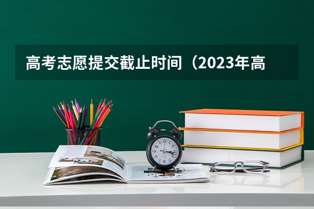 高考志愿提交截止时间（2023年高考填志愿时间和截止时间）