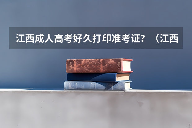 江西成人高考好久打印准考证？（江西专升本准考证打印时间）