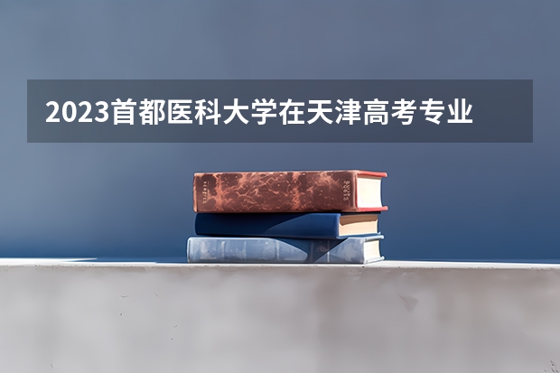 2023首都医科大学在天津高考专业计划招生多少人
