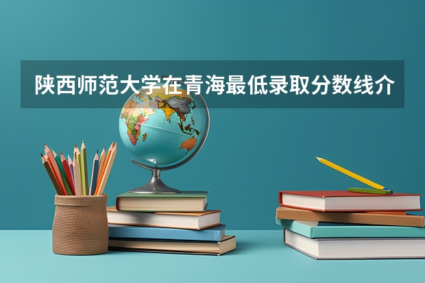 陕西师范大学在青海最低录取分数线介绍