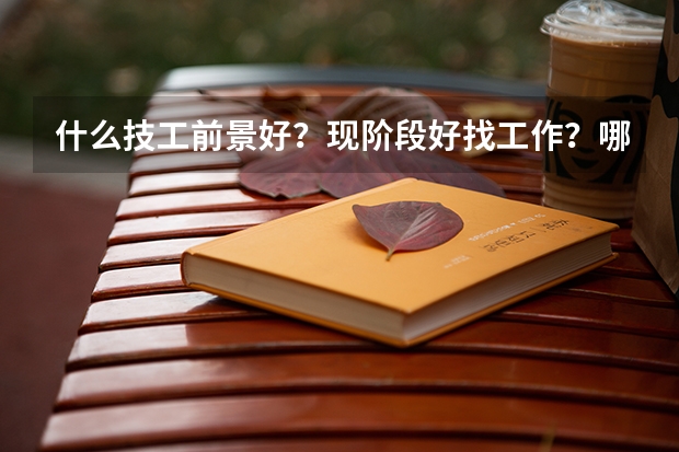 什么技工前景好?现阶段好找工作?哪所学校值得信赖?