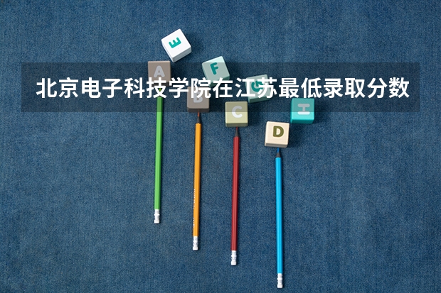 北京电子科技学院在江苏最低录取分数线介绍