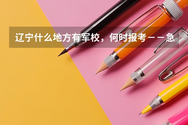 辽宁什么地方有军校,何时报考--急急急,在线等