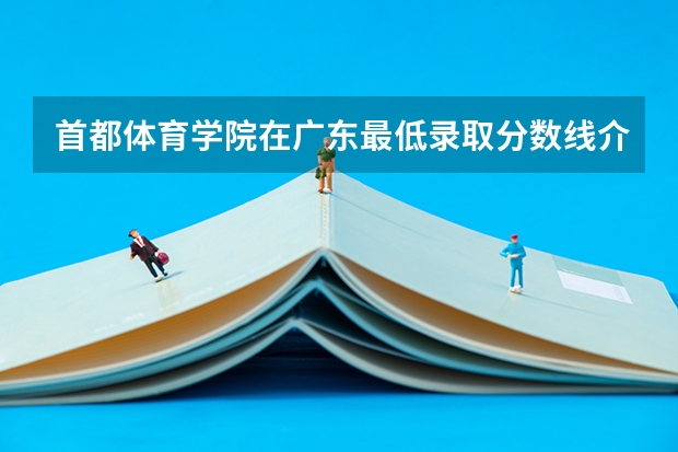 首都体育学院在广东最低录取分数线介绍