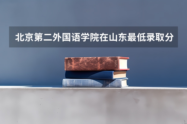 北京第二外国语学院在山东最低录取分数线介绍
