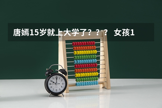 唐嫣15岁就上大学了？？？ 女孩15岁考上大学，年龄小会不会给她大学生活造成影响？