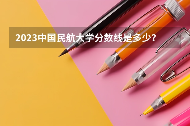 2023中国民航大学分数线是多少？