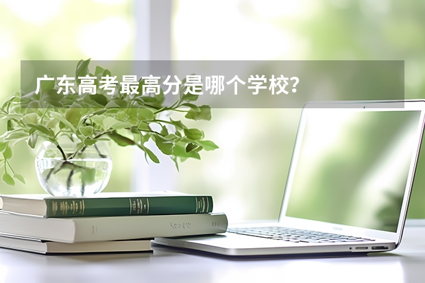 广东高考最高分是哪个学校？