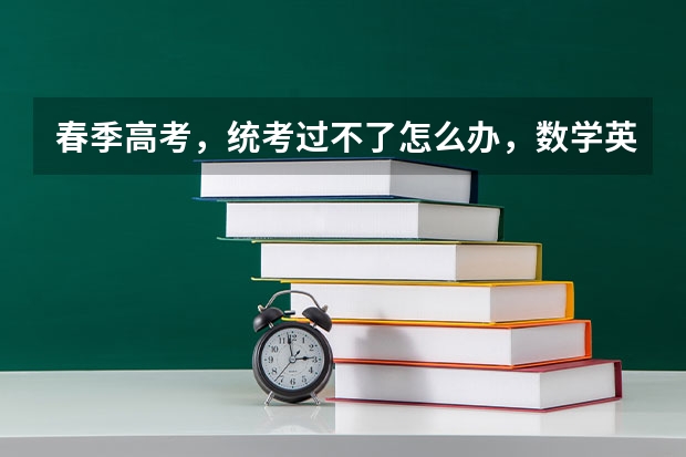 春季高考,统考过不了怎么办,数学英语什么都不会,只是略懂语文。