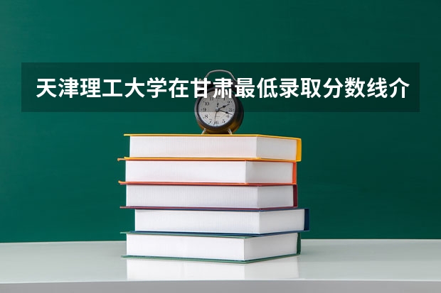 天津理工大学在甘肃最低录取分数线介绍
