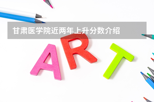 甘肃医学院近两年上升分数介绍