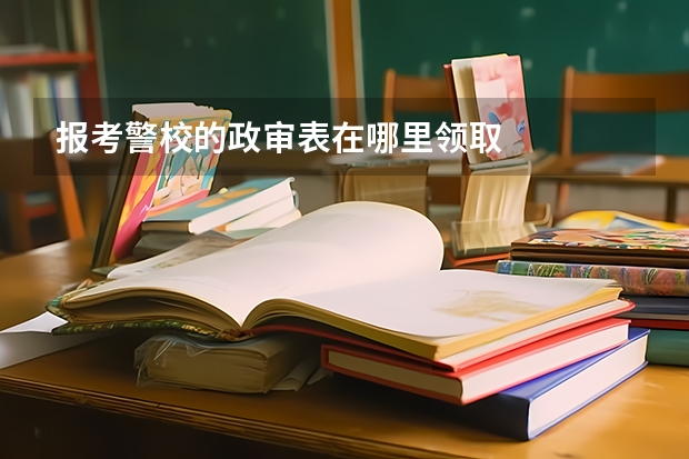 报考警校的政审表在哪里领取