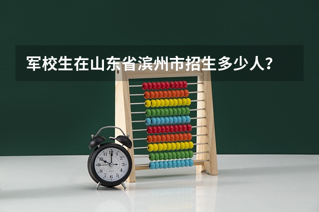 军校生在山东省滨州市招生多少人?