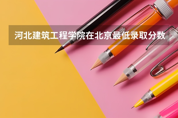河北建筑工程学院在北京最低录取分数线介绍