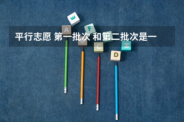 平行志愿 第一批次 和第二批次是一起填吗?