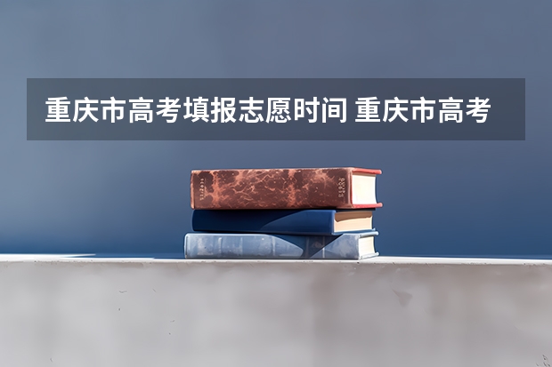 重庆市高考填报志愿时间 重庆市高考志愿填报时间及录取时间