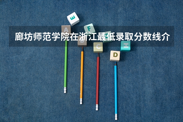 廊坊师范学院在浙江最低录取分数线介绍