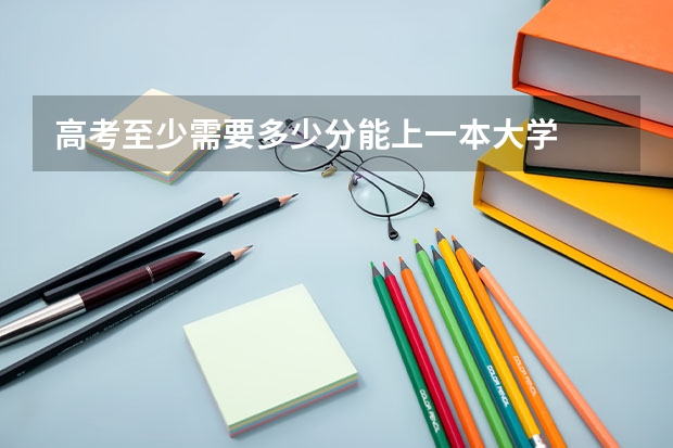 高考至少需要多少分能上一本大学